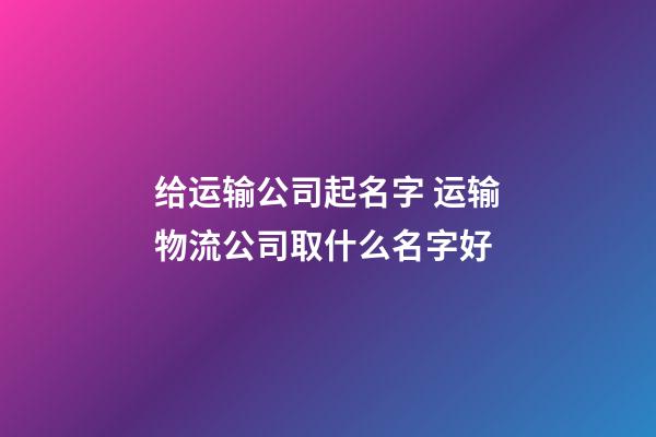 给运输公司起名字 运输物流公司取什么名字好